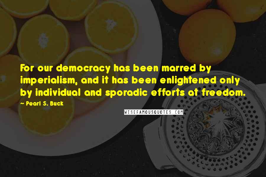 Pearl S. Buck Quotes: For our democracy has been marred by imperialism, and it has been enlightened only by individual and sporadic efforts at freedom.
