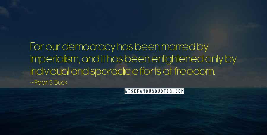 Pearl S. Buck Quotes: For our democracy has been marred by imperialism, and it has been enlightened only by individual and sporadic efforts at freedom.