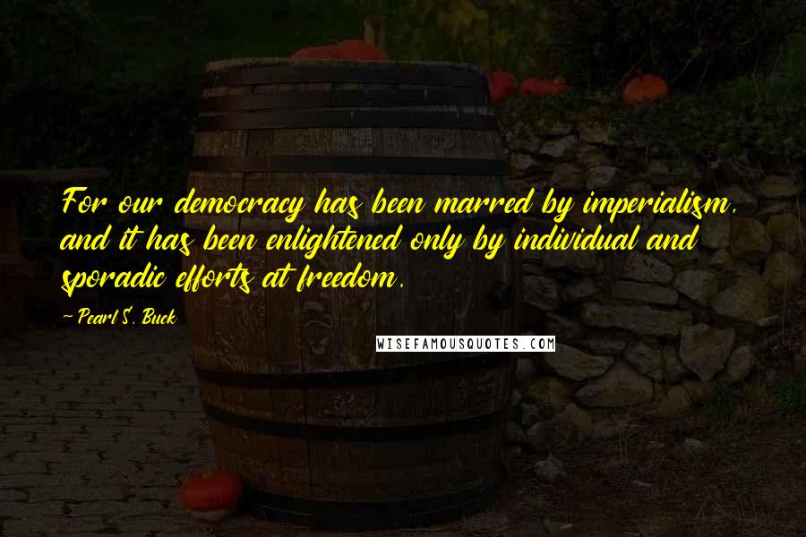 Pearl S. Buck Quotes: For our democracy has been marred by imperialism, and it has been enlightened only by individual and sporadic efforts at freedom.