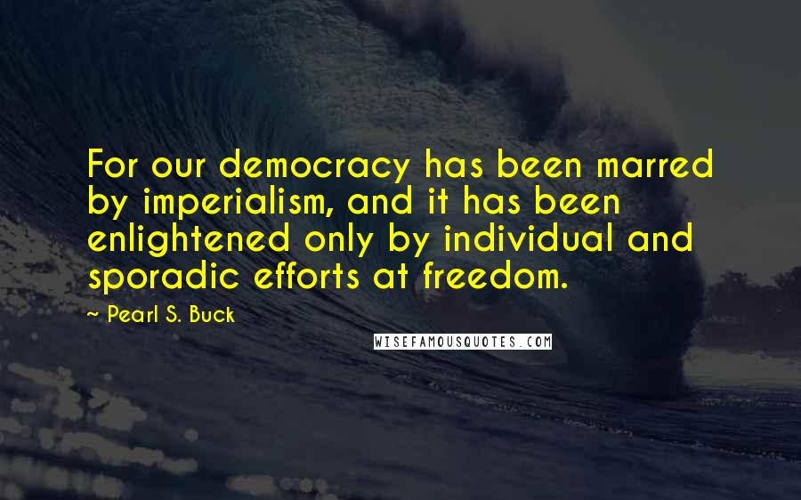 Pearl S. Buck Quotes: For our democracy has been marred by imperialism, and it has been enlightened only by individual and sporadic efforts at freedom.