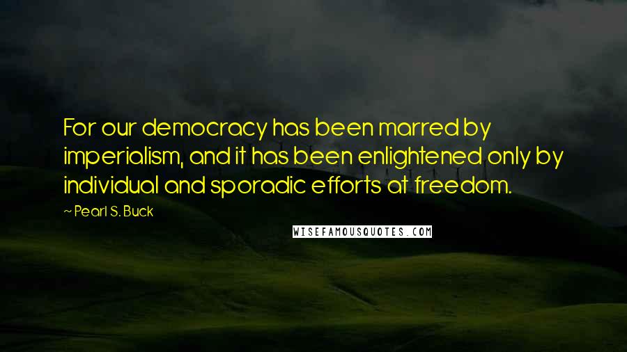 Pearl S. Buck Quotes: For our democracy has been marred by imperialism, and it has been enlightened only by individual and sporadic efforts at freedom.