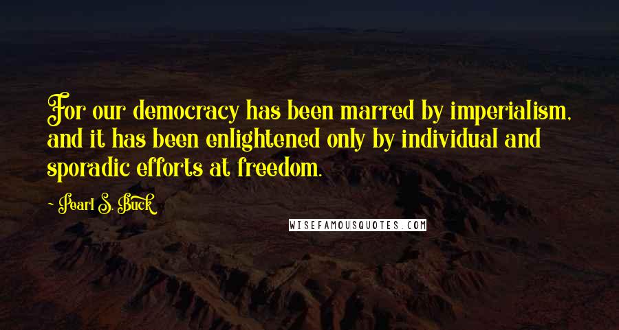 Pearl S. Buck Quotes: For our democracy has been marred by imperialism, and it has been enlightened only by individual and sporadic efforts at freedom.