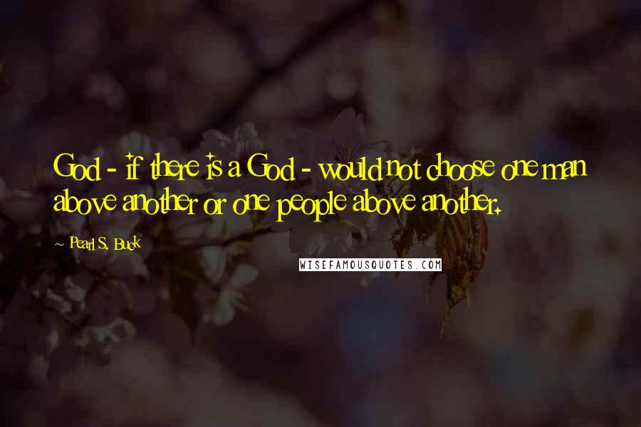 Pearl S. Buck Quotes: God - if there is a God - would not choose one man above another or one people above another.