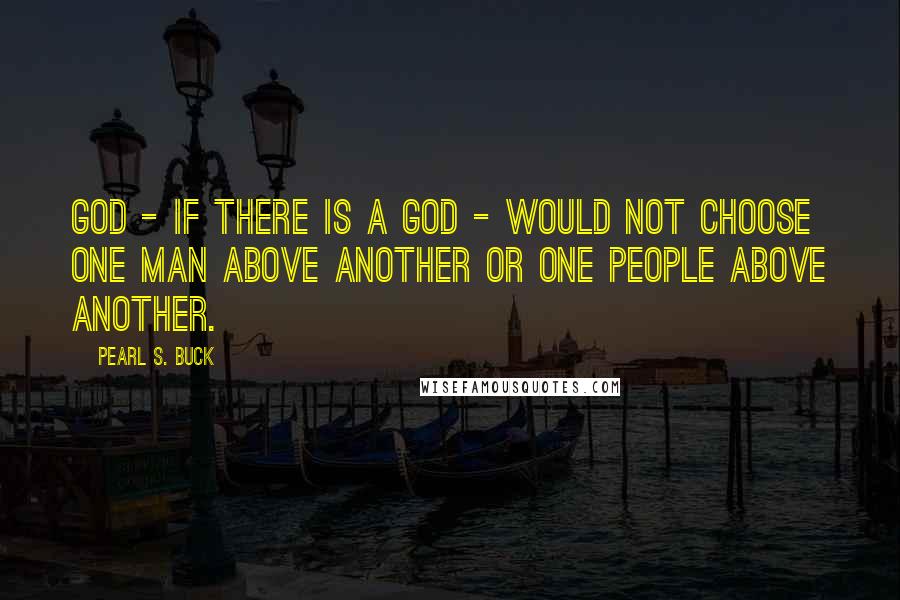 Pearl S. Buck Quotes: God - if there is a God - would not choose one man above another or one people above another.