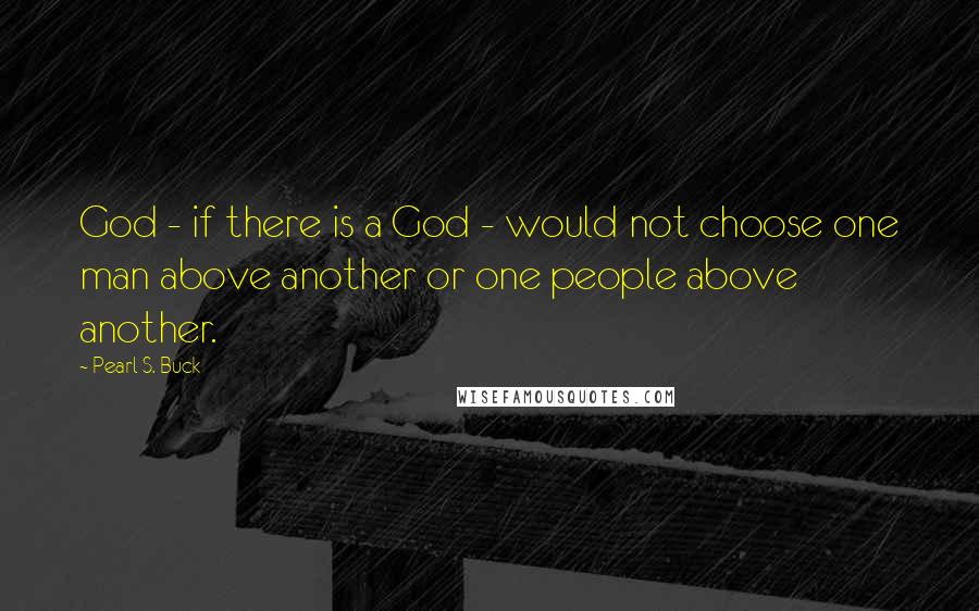 Pearl S. Buck Quotes: God - if there is a God - would not choose one man above another or one people above another.