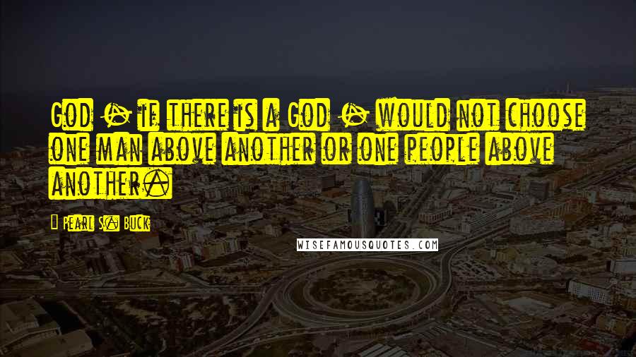 Pearl S. Buck Quotes: God - if there is a God - would not choose one man above another or one people above another.