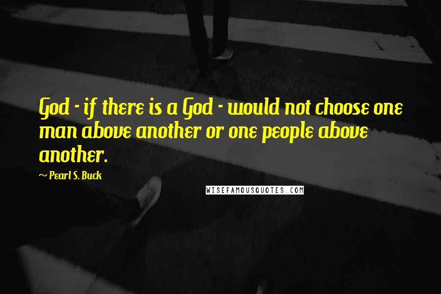 Pearl S. Buck Quotes: God - if there is a God - would not choose one man above another or one people above another.