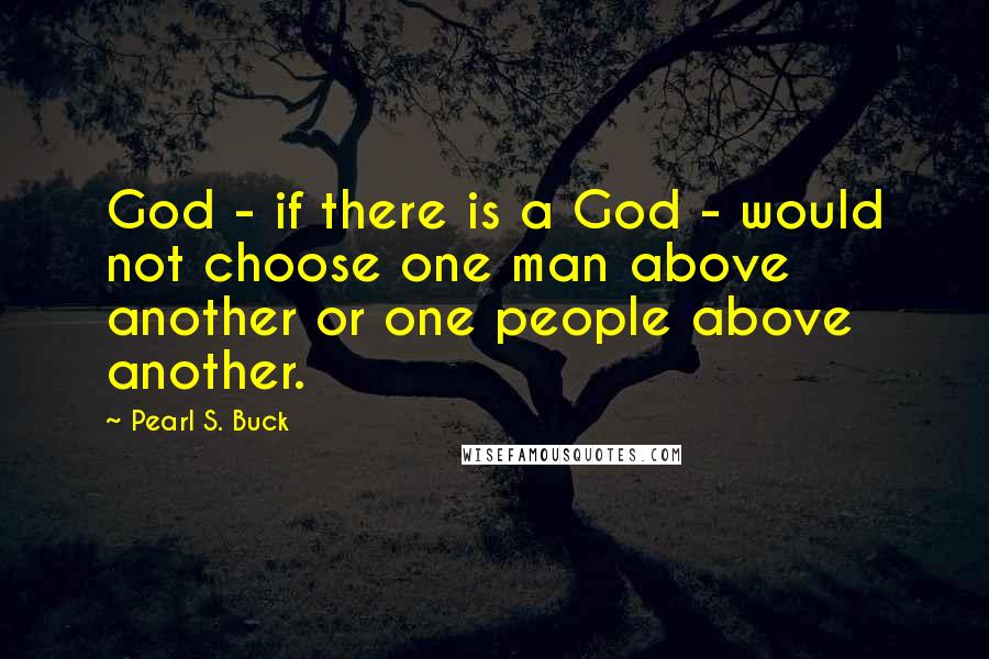 Pearl S. Buck Quotes: God - if there is a God - would not choose one man above another or one people above another.