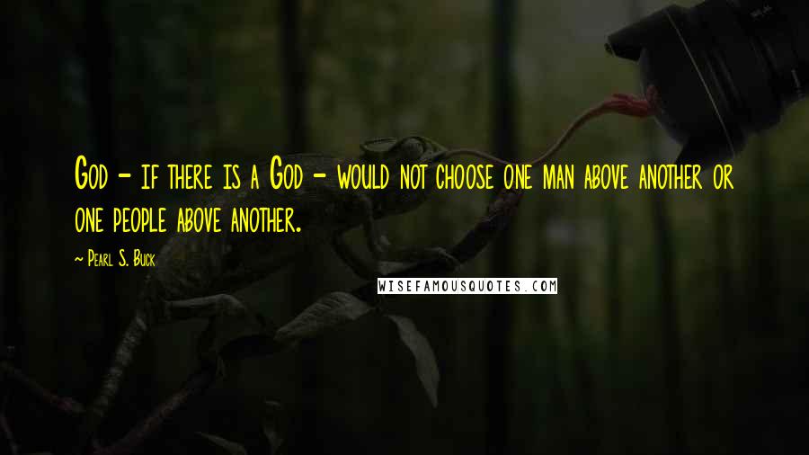 Pearl S. Buck Quotes: God - if there is a God - would not choose one man above another or one people above another.