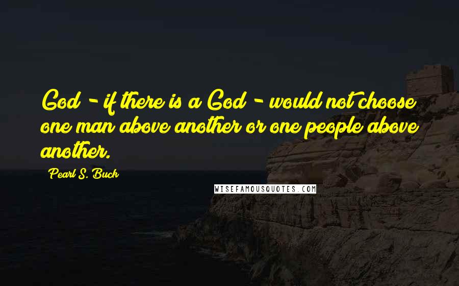 Pearl S. Buck Quotes: God - if there is a God - would not choose one man above another or one people above another.