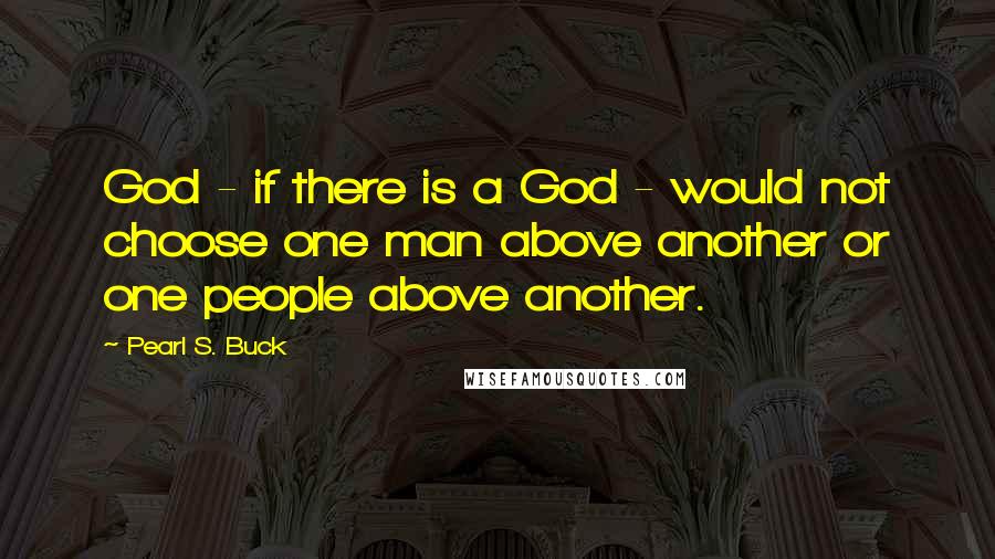 Pearl S. Buck Quotes: God - if there is a God - would not choose one man above another or one people above another.