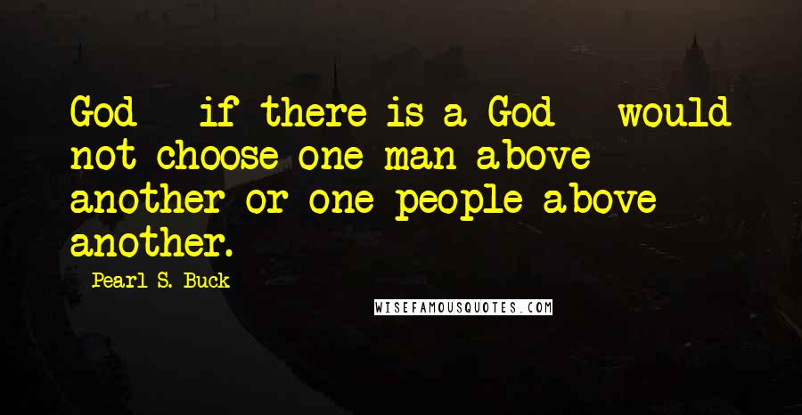 Pearl S. Buck Quotes: God - if there is a God - would not choose one man above another or one people above another.