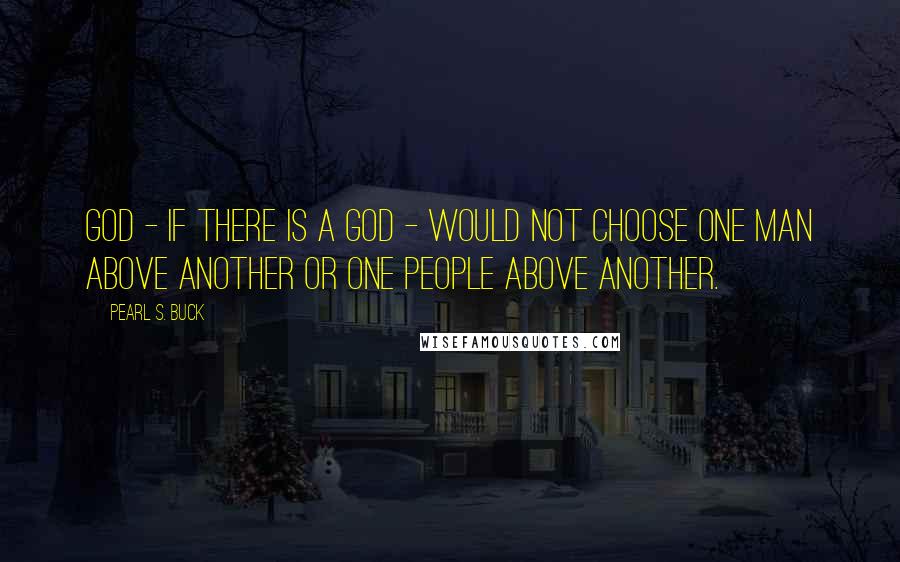 Pearl S. Buck Quotes: God - if there is a God - would not choose one man above another or one people above another.