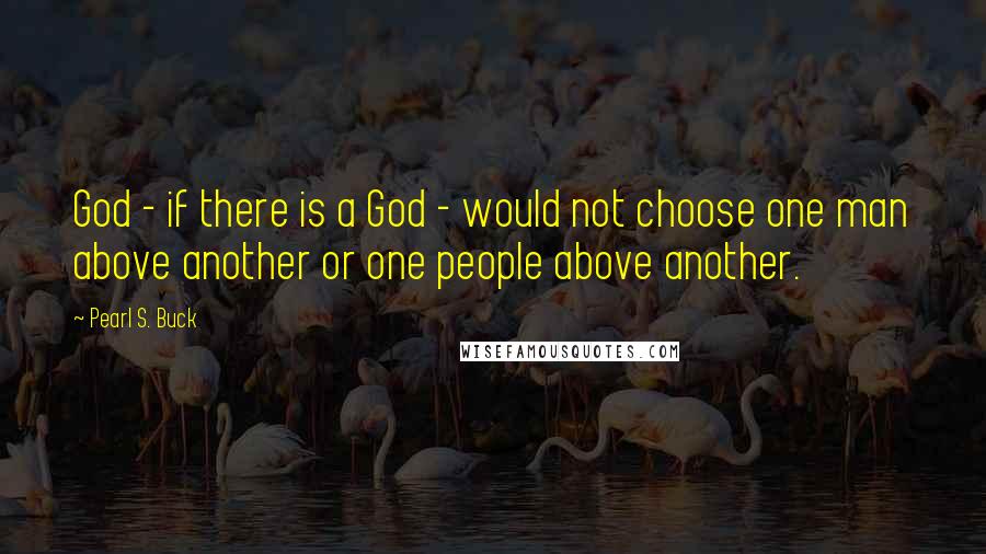 Pearl S. Buck Quotes: God - if there is a God - would not choose one man above another or one people above another.