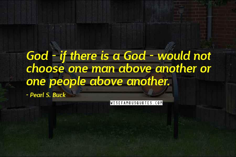 Pearl S. Buck Quotes: God - if there is a God - would not choose one man above another or one people above another.