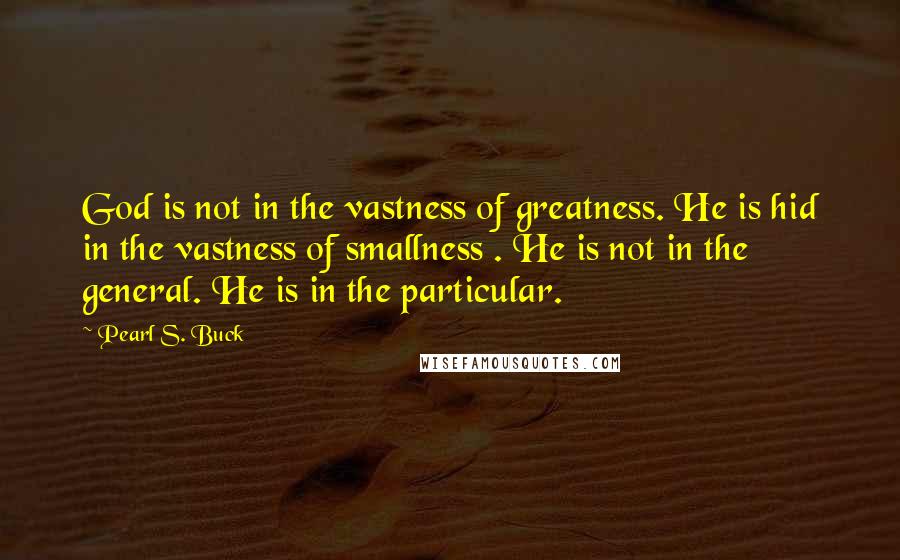 Pearl S. Buck Quotes: God is not in the vastness of greatness. He is hid in the vastness of smallness . He is not in the general. He is in the particular.