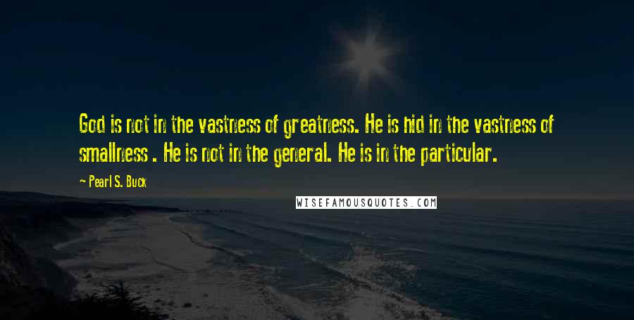 Pearl S. Buck Quotes: God is not in the vastness of greatness. He is hid in the vastness of smallness . He is not in the general. He is in the particular.