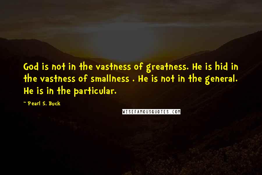 Pearl S. Buck Quotes: God is not in the vastness of greatness. He is hid in the vastness of smallness . He is not in the general. He is in the particular.