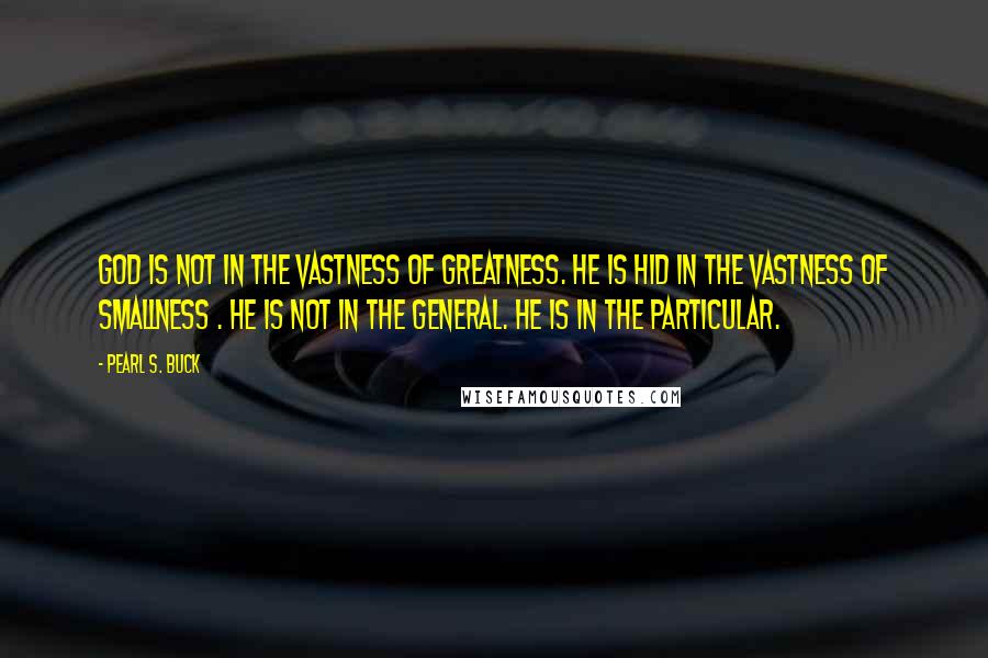 Pearl S. Buck Quotes: God is not in the vastness of greatness. He is hid in the vastness of smallness . He is not in the general. He is in the particular.