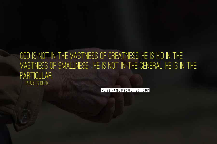 Pearl S. Buck Quotes: God is not in the vastness of greatness. He is hid in the vastness of smallness . He is not in the general. He is in the particular.
