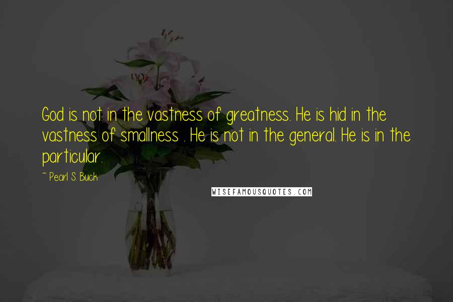 Pearl S. Buck Quotes: God is not in the vastness of greatness. He is hid in the vastness of smallness . He is not in the general. He is in the particular.