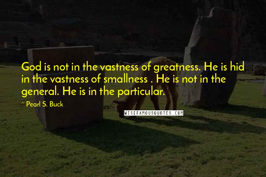 Pearl S. Buck Quotes: God is not in the vastness of greatness. He is hid in the vastness of smallness . He is not in the general. He is in the particular.