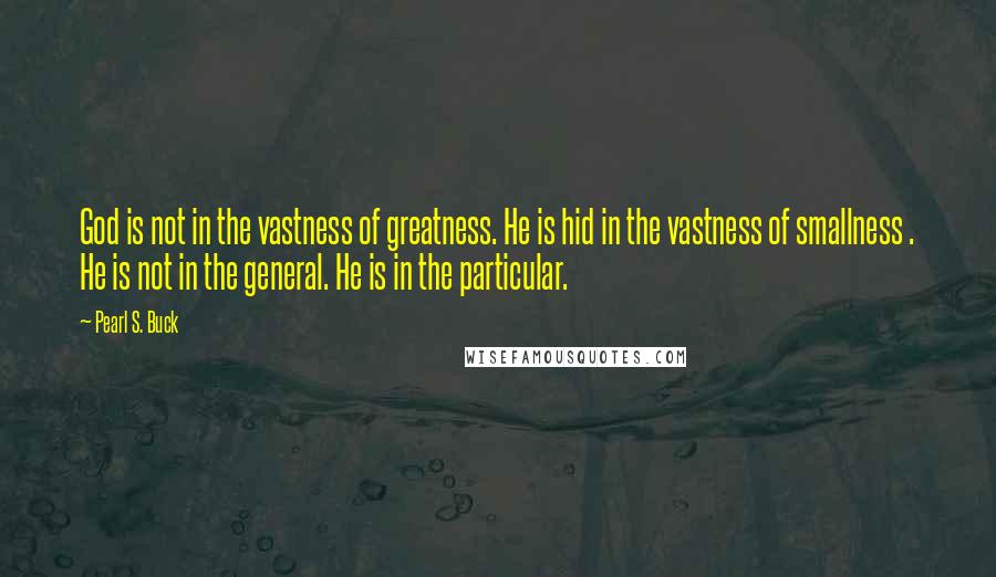 Pearl S. Buck Quotes: God is not in the vastness of greatness. He is hid in the vastness of smallness . He is not in the general. He is in the particular.