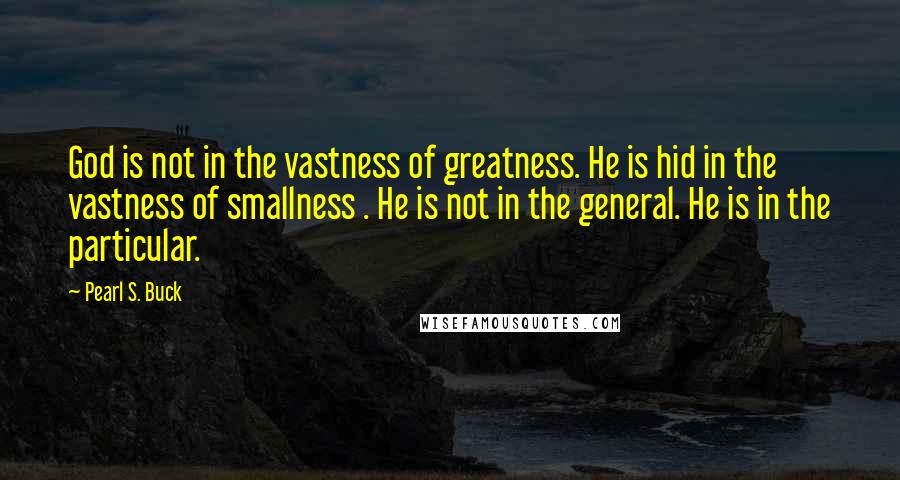 Pearl S. Buck Quotes: God is not in the vastness of greatness. He is hid in the vastness of smallness . He is not in the general. He is in the particular.