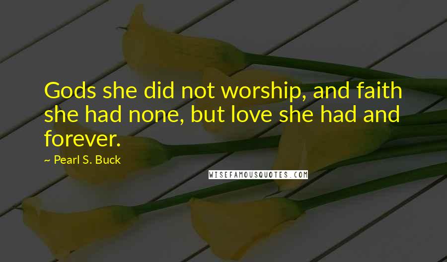 Pearl S. Buck Quotes: Gods she did not worship, and faith she had none, but love she had and forever.