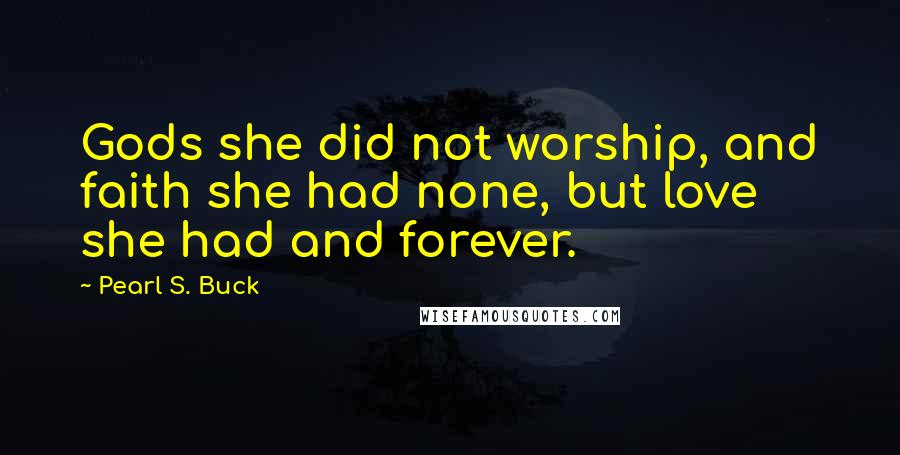 Pearl S. Buck Quotes: Gods she did not worship, and faith she had none, but love she had and forever.