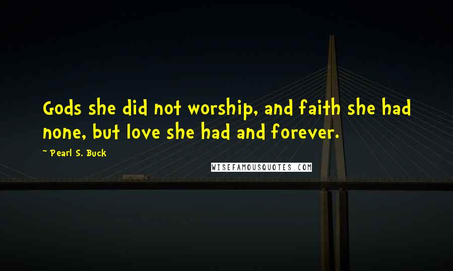 Pearl S. Buck Quotes: Gods she did not worship, and faith she had none, but love she had and forever.