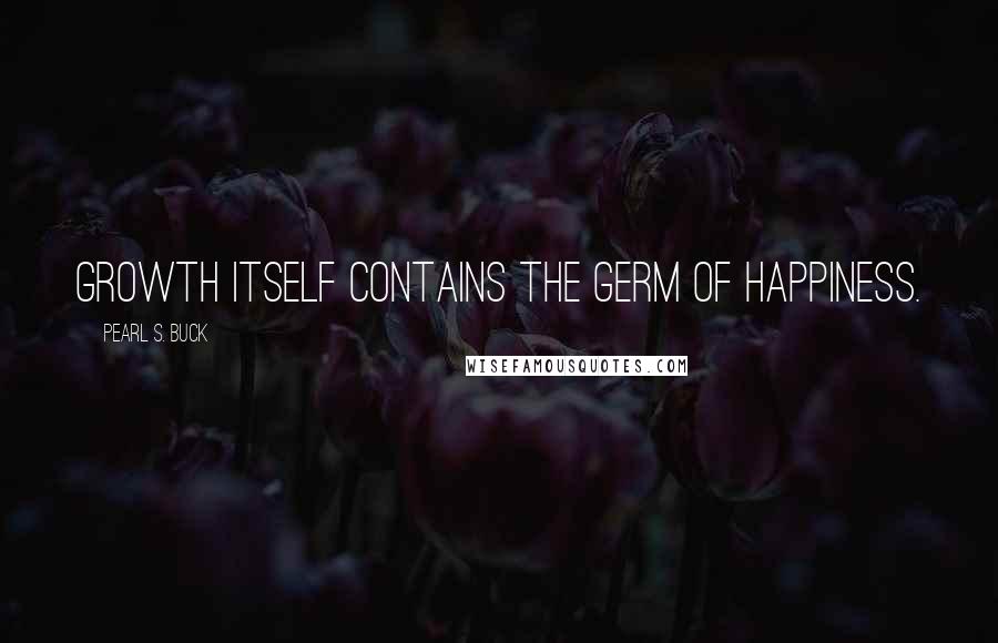 Pearl S. Buck Quotes: Growth itself contains the germ of happiness.