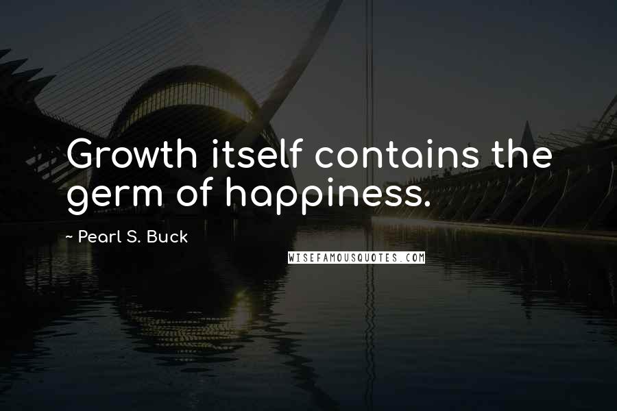 Pearl S. Buck Quotes: Growth itself contains the germ of happiness.