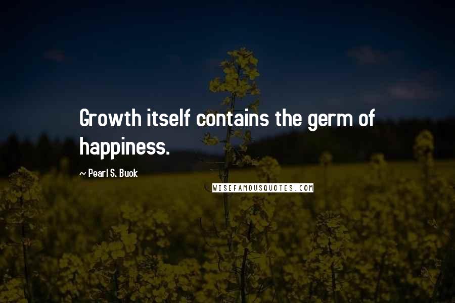 Pearl S. Buck Quotes: Growth itself contains the germ of happiness.