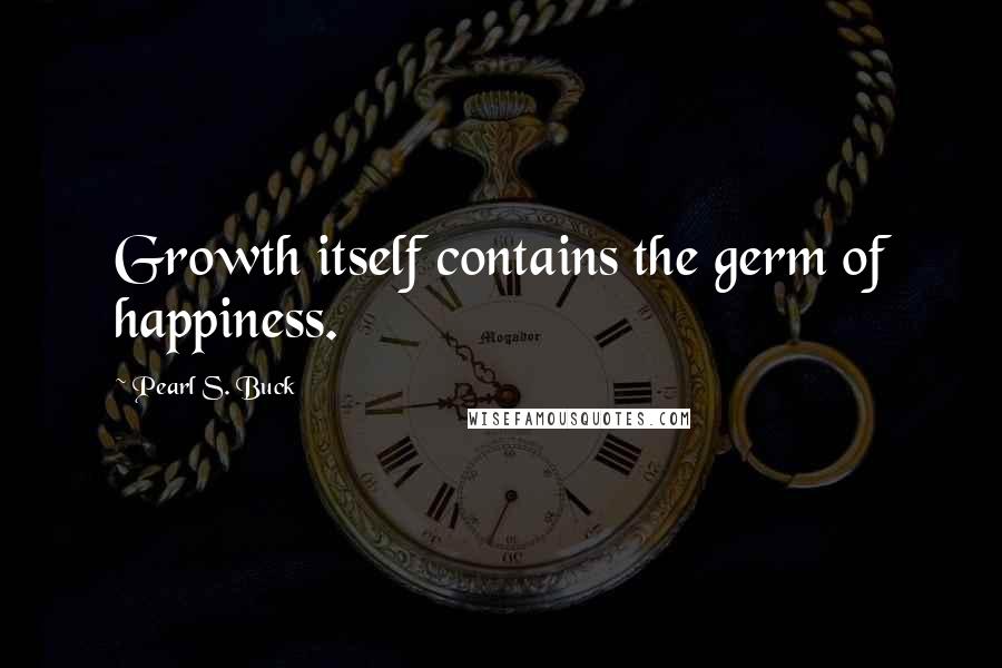 Pearl S. Buck Quotes: Growth itself contains the germ of happiness.