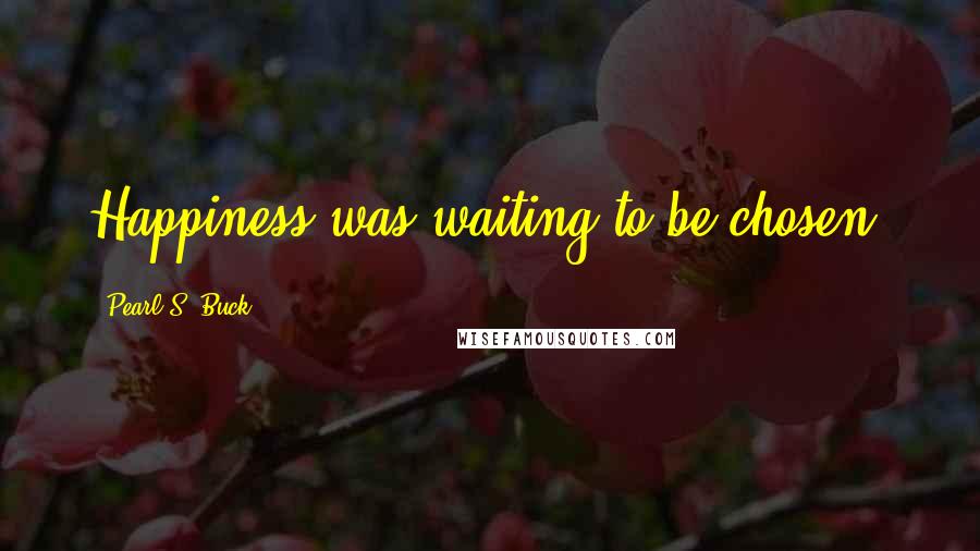 Pearl S. Buck Quotes: Happiness was waiting to be chosen.