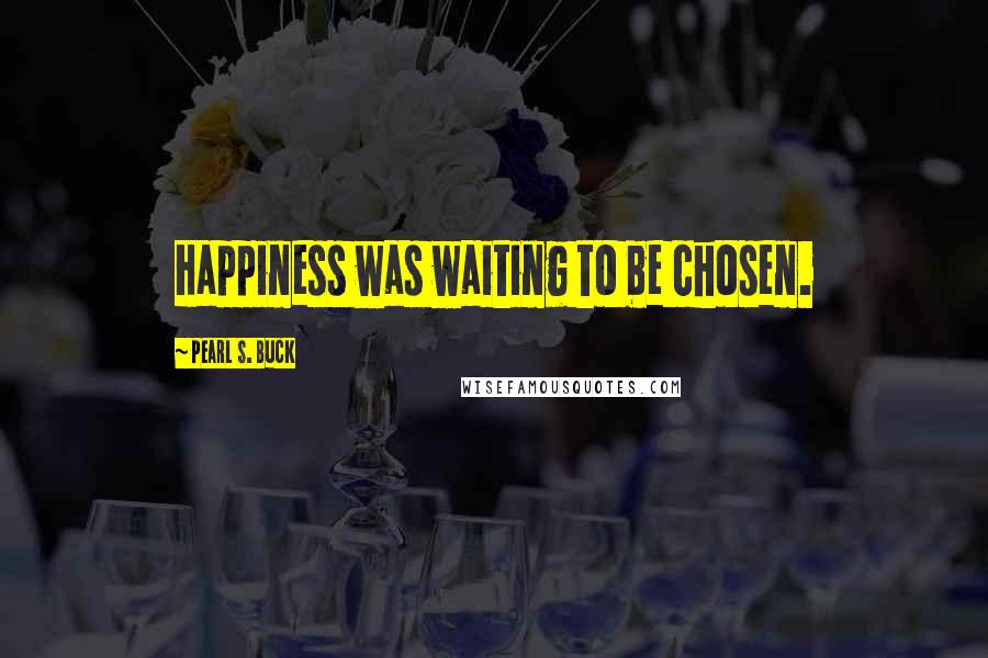 Pearl S. Buck Quotes: Happiness was waiting to be chosen.