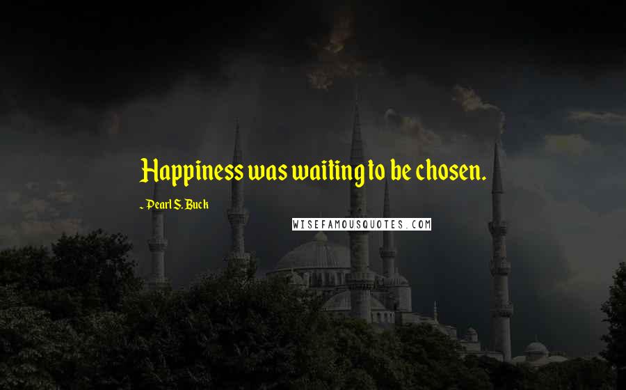 Pearl S. Buck Quotes: Happiness was waiting to be chosen.