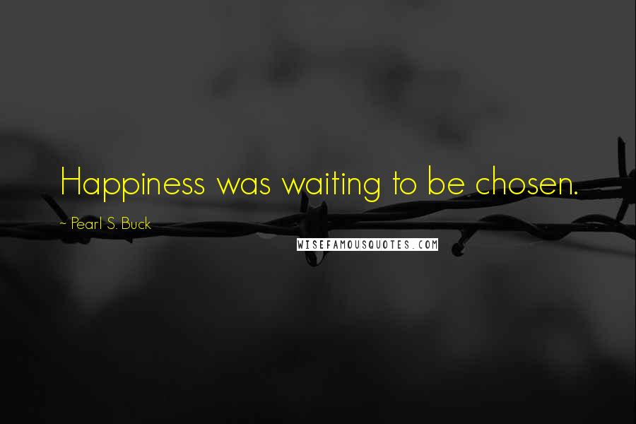 Pearl S. Buck Quotes: Happiness was waiting to be chosen.