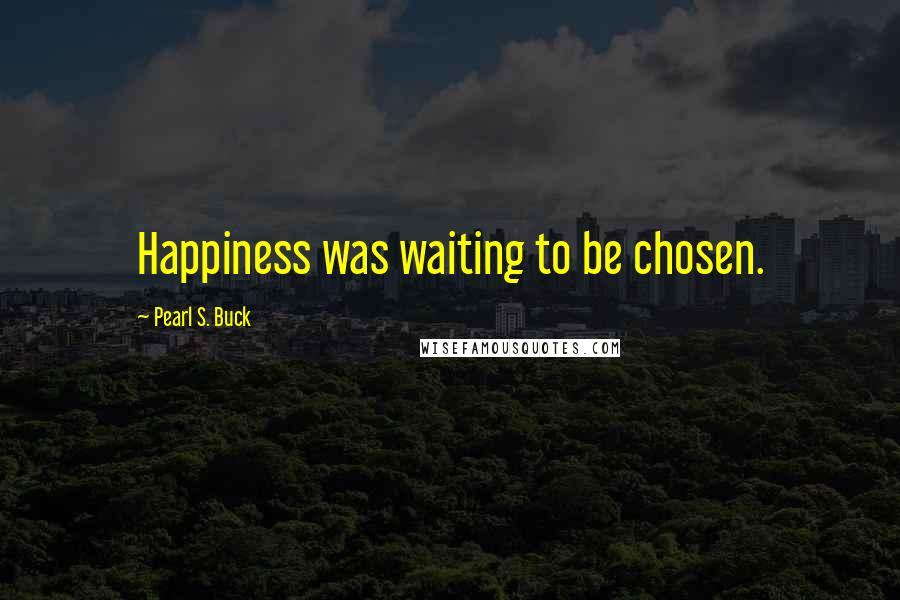 Pearl S. Buck Quotes: Happiness was waiting to be chosen.