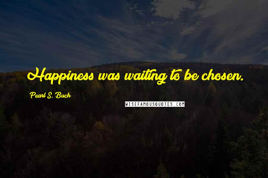 Pearl S. Buck Quotes: Happiness was waiting to be chosen.