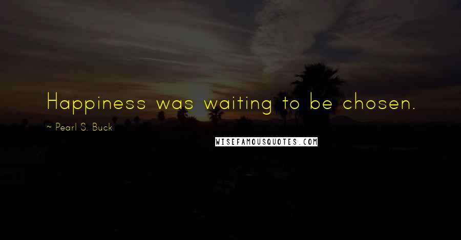 Pearl S. Buck Quotes: Happiness was waiting to be chosen.