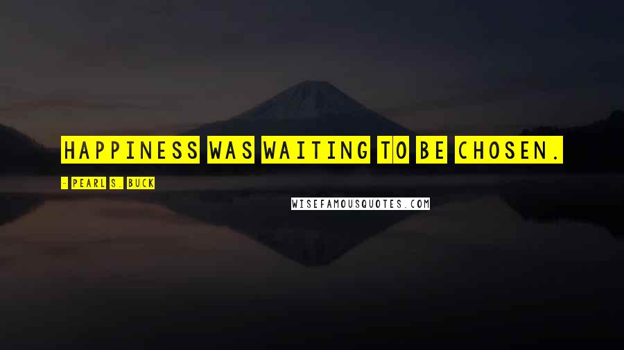 Pearl S. Buck Quotes: Happiness was waiting to be chosen.