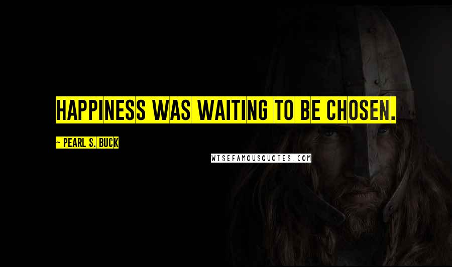 Pearl S. Buck Quotes: Happiness was waiting to be chosen.