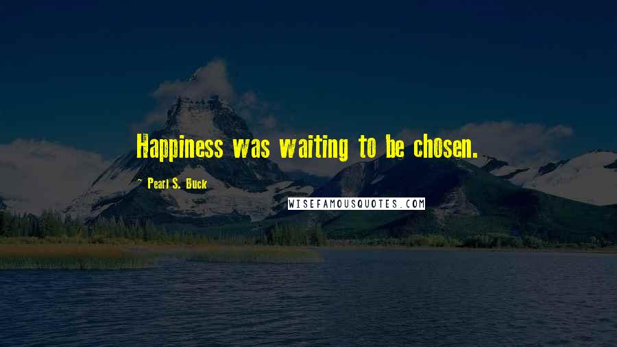 Pearl S. Buck Quotes: Happiness was waiting to be chosen.