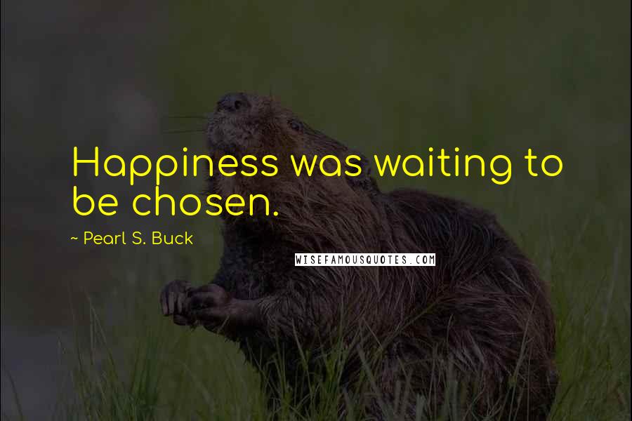 Pearl S. Buck Quotes: Happiness was waiting to be chosen.