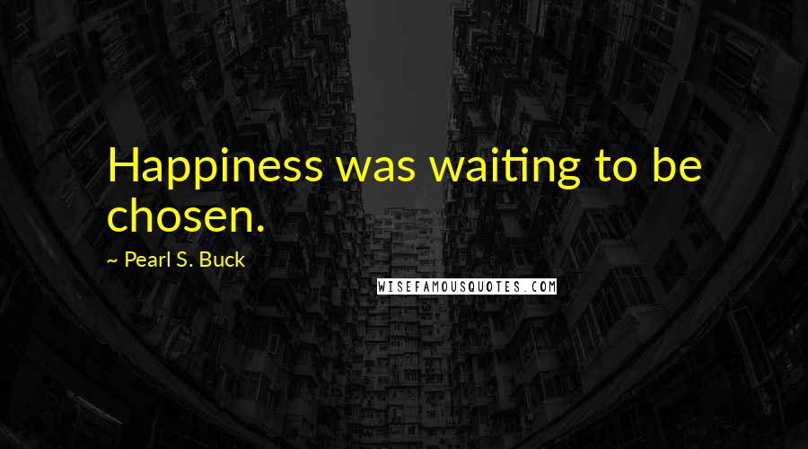 Pearl S. Buck Quotes: Happiness was waiting to be chosen.