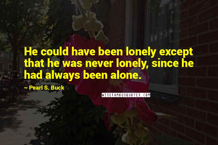 Pearl S. Buck Quotes: He could have been lonely except that he was never lonely, since he had always been alone.