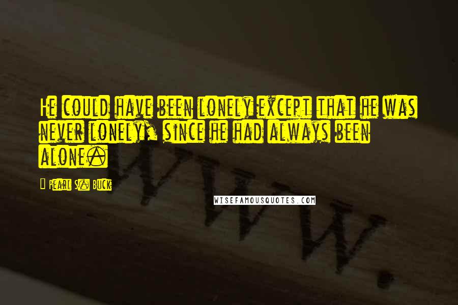 Pearl S. Buck Quotes: He could have been lonely except that he was never lonely, since he had always been alone.