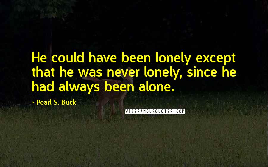 Pearl S. Buck Quotes: He could have been lonely except that he was never lonely, since he had always been alone.